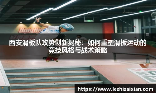 西安滑板队攻势创新揭秘：如何重塑滑板运动的竞技风格与战术策略