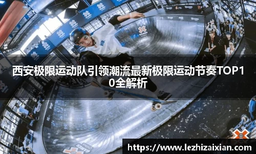 西安极限运动队引领潮流最新极限运动节奏TOP10全解析