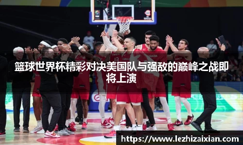 篮球世界杯精彩对决美国队与强敌的巅峰之战即将上演